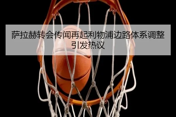 萨拉赫转会传闻再起利物浦边路体系调整引发热议