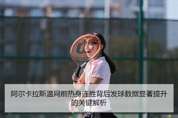 阿尔卡拉斯温网前热身连胜背后发球数据显著提升的关键解析