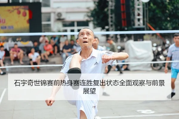 石宇奇世锦赛前热身赛连胜复出状态全面观察与前景展望
