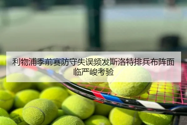 利物浦季前赛防守失误频发斯洛特排兵布阵面临严峻考验